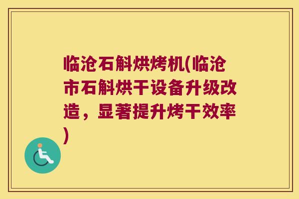 临沧石斛烘烤机(临沧市石斛烘干设备升级改造，显著提升烤干效率)