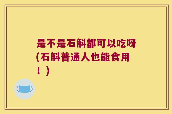 是不是石斛都可以吃呀(石斛普通人也能食用！)