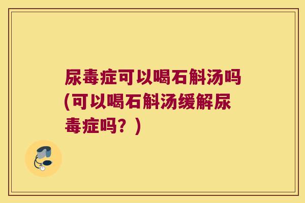 尿毒症可以喝石斛汤吗(可以喝石斛汤缓解尿毒症吗？)