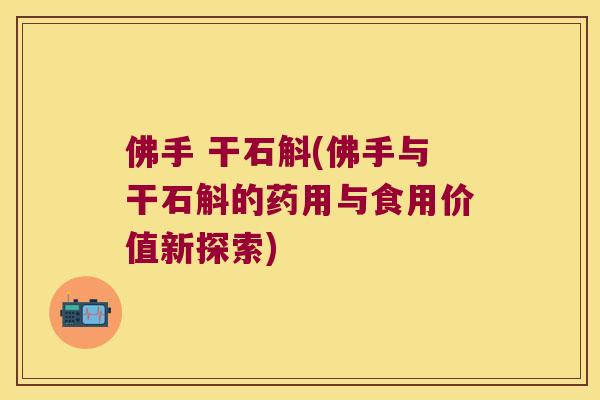 佛手 干石斛(佛手与干石斛的药用与食用价值新探索)