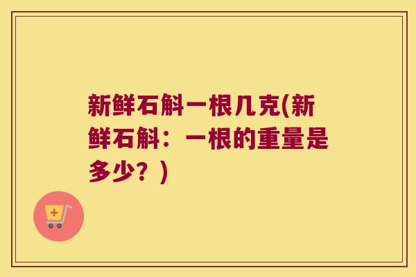 新鲜石斛一根几克(新鲜石斛：一根的重量是多少？)
