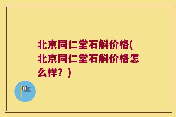 北京同仁堂石斛价格(北京同仁堂石斛价格怎么样?) 北京同仁堂石斛价格(北京同仁堂石斛价格怎么样?)
