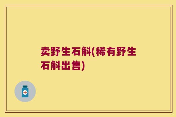 卖野生石斛(稀有野生石斛出售)