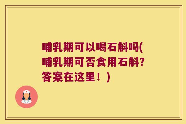 哺乳期可以喝石斛吗(哺乳期可否食用石斛？答案在这里！)