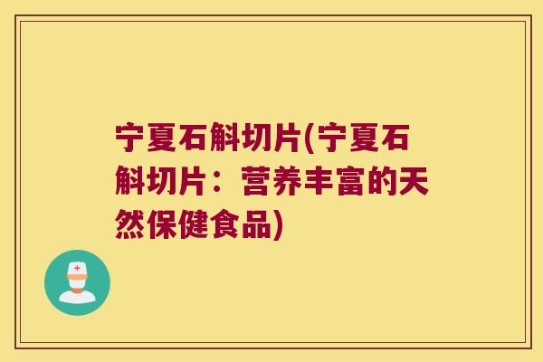宁夏石斛切片(宁夏石斛切片：营养丰富的天然保健食品)