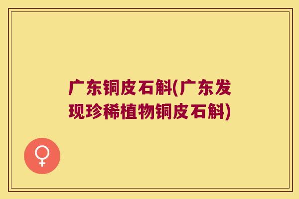 广东铜皮石斛(广东发现珍稀植物铜皮石斛)