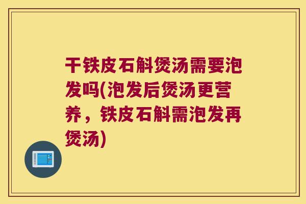 干铁皮石斛煲汤需要泡发吗(泡发后煲汤更营养，铁皮石斛需泡发再煲汤)