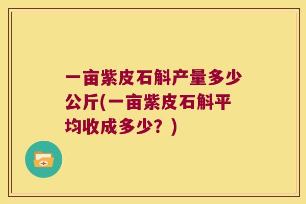 一亩紫皮石斛产量多少公斤(一亩紫皮石斛平均收成多少？)