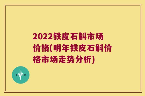 2022铁皮石斛市场价格(明年铁皮石斛价格市场走势分析)