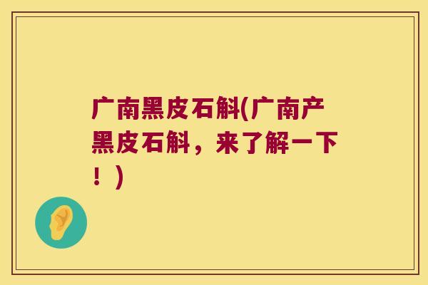 广南黑皮石斛(广南产黑皮石斛，来了解一下！)