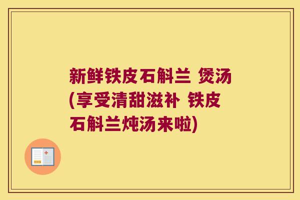 新鲜铁皮石斛兰 煲汤(享受清甜滋补 铁皮石斛兰炖汤来啦)
