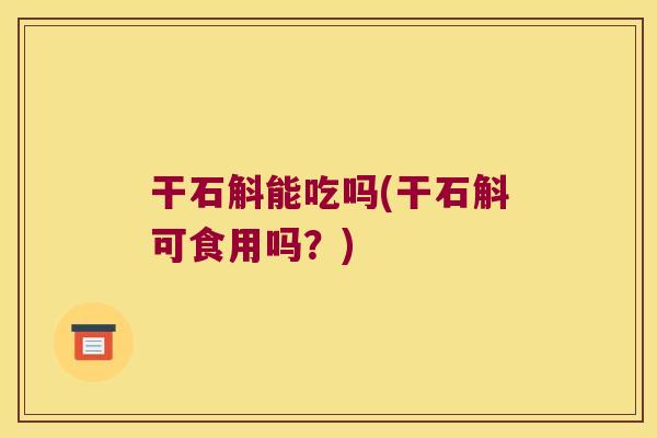 干石斛能吃吗(干石斛可食用吗？)
