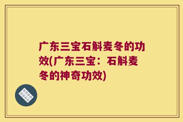 广东三宝石斛麦冬的功效(广东三宝：石斛麦冬的神奇功效)