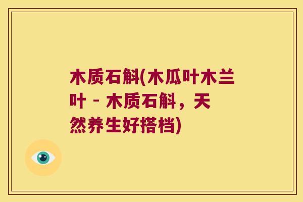 木质石斛(木瓜叶木兰叶 - 木质石斛，天然养生好搭档)