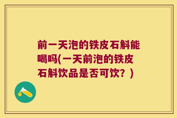 前一天泡的铁皮石斛能喝吗(一天前泡的铁皮石斛饮品是否可饮？)
