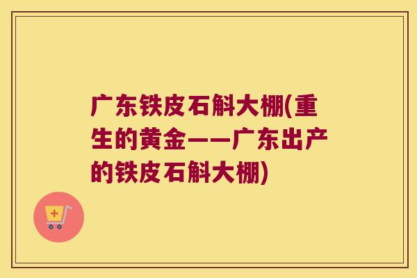 广东铁皮石斛大棚(重生的黄金——广东出产的铁皮石斛大棚)