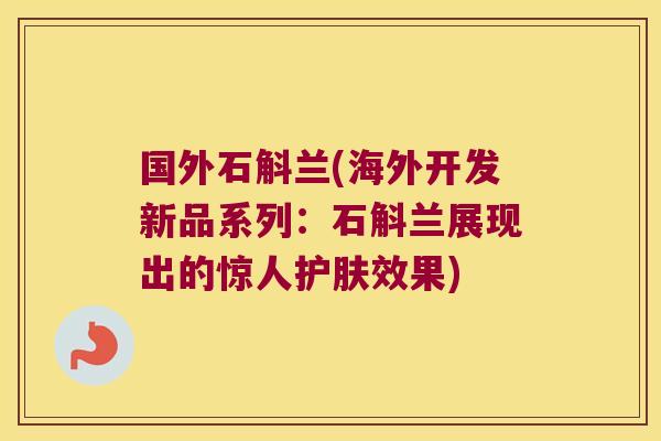 国外石斛兰(海外开发新品系列：石斛兰展现出的惊人护肤效果)