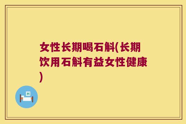 女性长期喝石斛(长期饮用石斛有益女性健康)