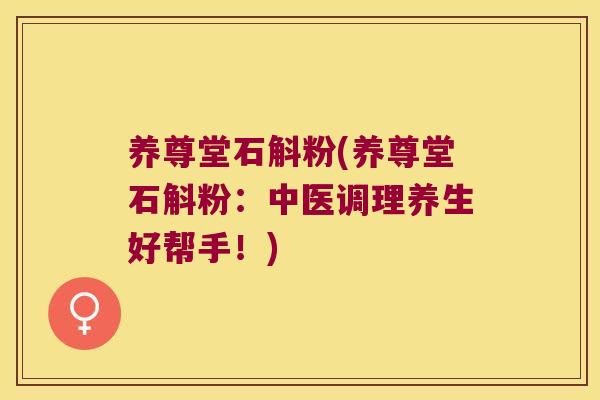 养尊堂石斛粉(养尊堂石斛粉：中医调理养生好帮手！)