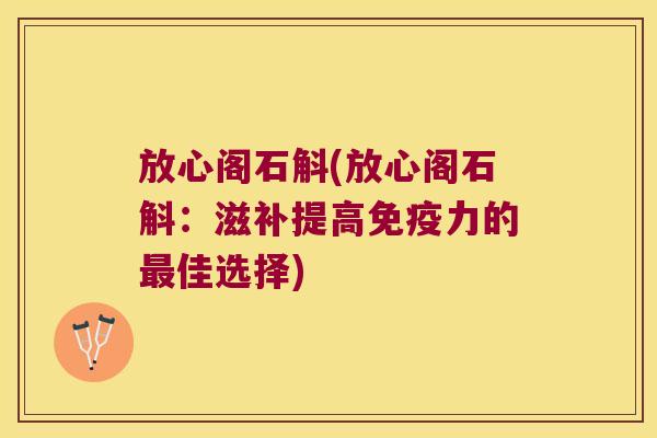 放心阁石斛(放心阁石斛：滋补提高免疫力的最佳选择)