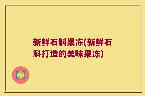 新鲜石斛果冻(新鲜石斛打造的美味果冻)
