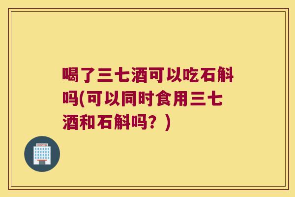 喝了三七酒可以吃石斛吗(可以同时食用三七酒和石斛吗？)