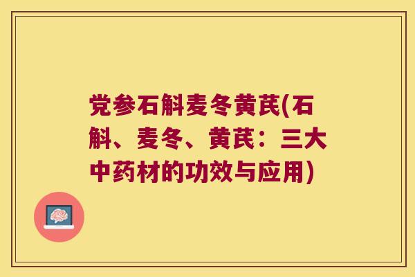 党参石斛麦冬黄芪(石斛、麦冬、黄芪:三大材的功效与应用) 党参石斛麦冬黄芪(石斛、麦冬、黄芪:三大材的功效与应用)