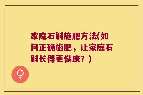 家庭石斛施肥方法(如何正确施肥，让家庭石斛长得更健康？)
