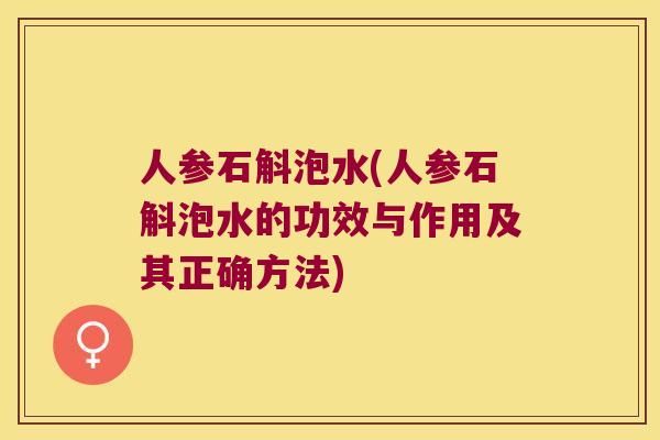 人参石斛泡水(人参石斛泡水的功效与作用及其正确方法)