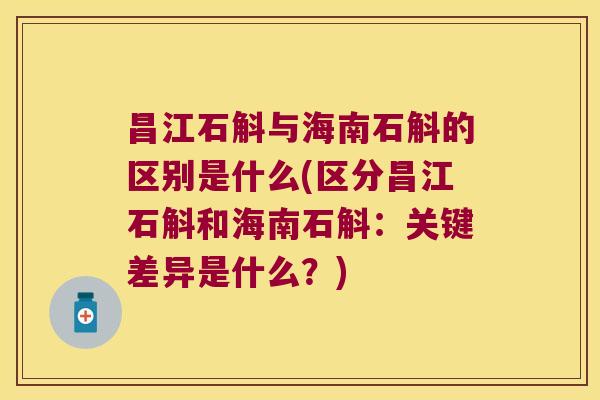 昌江石斛与海南石斛的区别是什么(区分昌江石斛和海南石斛：关键差异是什么？)