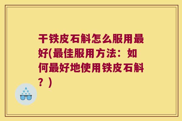 干铁皮石斛怎么服用最好(最佳服用方法：如何最好地使用铁皮石斛？)