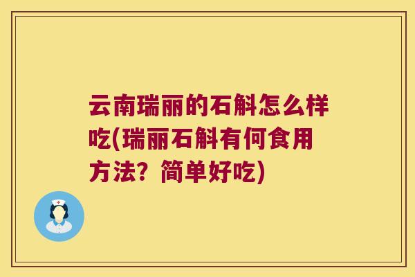 云南瑞丽的石斛怎么样吃(瑞丽石斛有何食用方法？简单好吃)