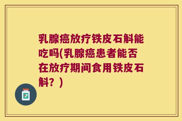 乳腺铁皮石斛能吃吗(乳腺患者能否在期间食用铁皮石斛？)