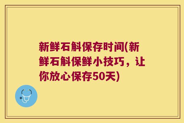 新鲜石斛保存时间(新鲜石斛保鲜小技巧，让你放心保存50天)