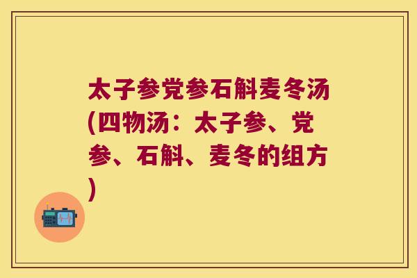 太子参党参石斛麦冬汤(四物汤：太子参、党参、石斛、麦冬的组方)