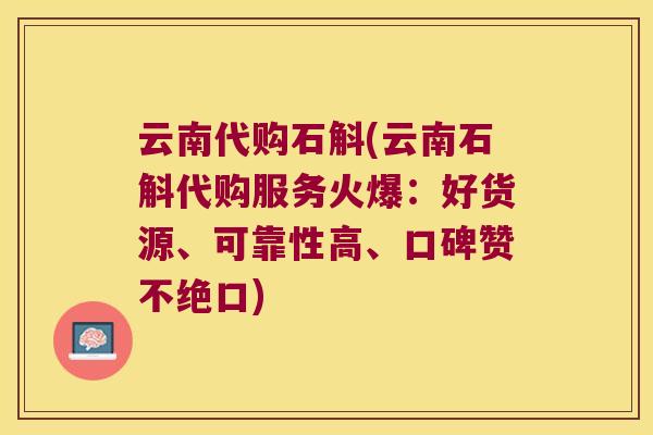 云南代购石斛(云南石斛代购服务火爆：好货源、可靠性高、口碑赞不绝口)