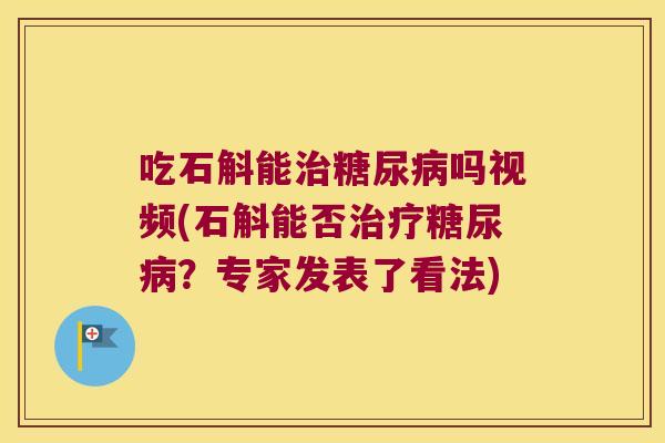 吃石斛能治糖尿病吗视频(石斛能否治疗糖尿病？专家发表了看法)