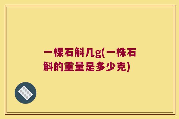 一棵石斛几g(一株石斛的重量是多少克)
