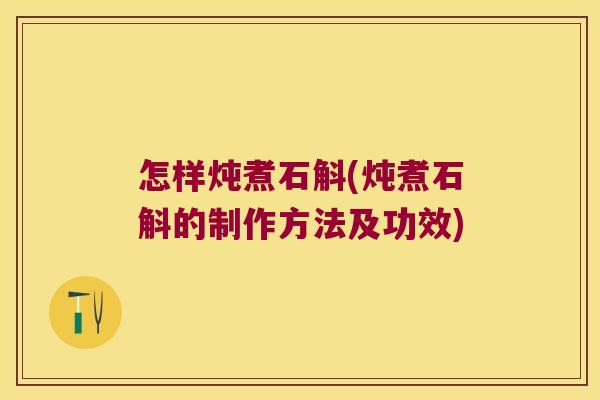怎样炖煮石斛(炖煮石斛的制作方法及功效)