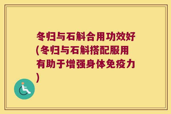 冬归与石斛合用功效好(冬归与石斛搭配服用有助于增强身体免疫力)