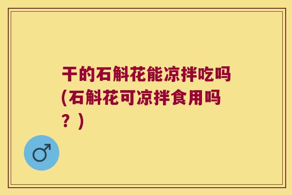干的石斛花能凉拌吃吗(石斛花可凉拌食用吗？)