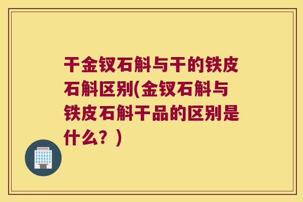 干金钗石斛与干的铁皮石斛区别(金钗石斛与铁皮石斛干品的区别是什么？)
