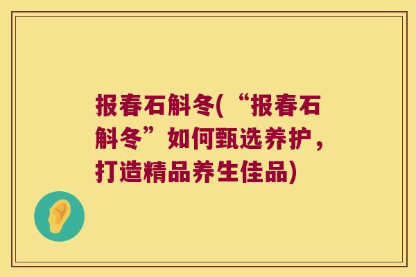 报春石斛冬(“报春石斛冬”如何甄选养护，打造精品养生佳品)