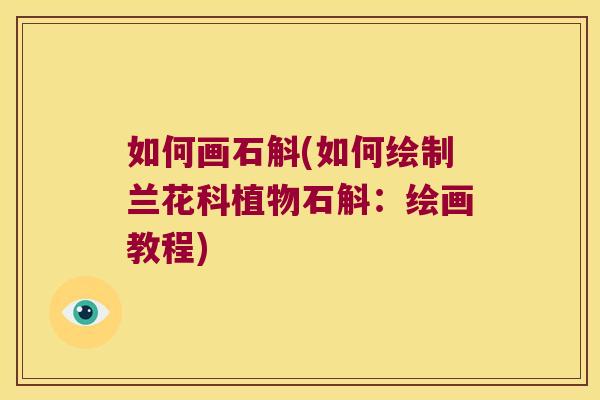 如何画石斛(如何绘制兰花科植物石斛：绘画教程)