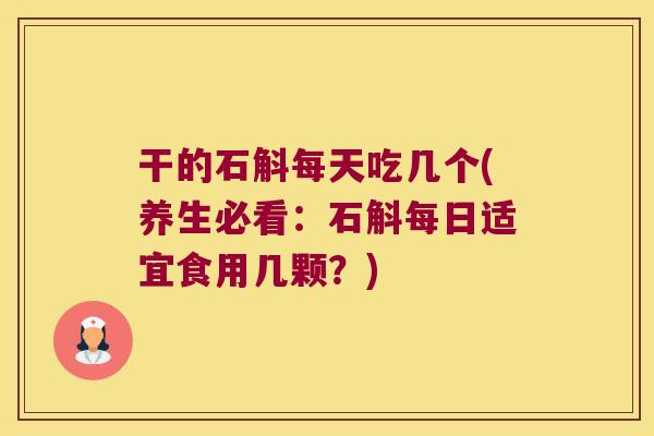 干的石斛每天吃几个(养生必看：石斛每日适宜食用几颗？)