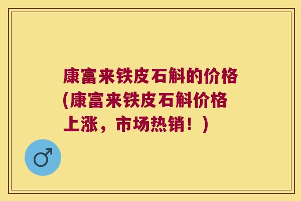 康富来铁皮石斛的价格(康富来铁皮石斛价格上涨，市场热销！)