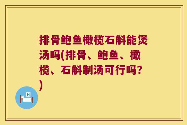 排骨鲍鱼橄榄石斛能煲汤吗(排骨、鲍鱼、橄榄、石斛制汤可行吗?) 排骨鲍鱼橄榄石斛能煲汤吗(排骨、鲍鱼、橄榄、石斛制汤可行吗?)