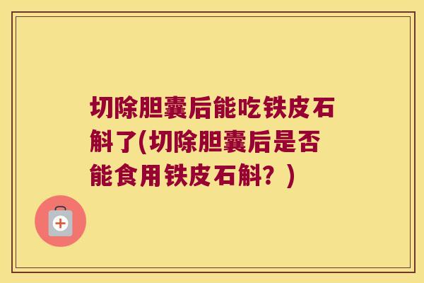 切除胆囊后能吃铁皮石斛了(切除胆囊后是否能食用铁皮石斛？)