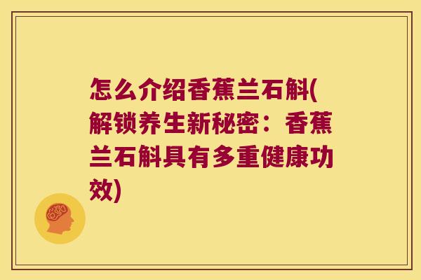 怎么介绍香蕉兰石斛(解锁养生新秘密：香蕉兰石斛具有多重健康功效)
