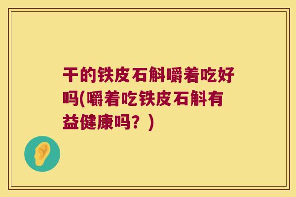 干的铁皮石斛嚼着吃好吗(嚼着吃铁皮石斛有益健康吗？)
